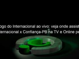 jogo do internacional ao vivo veja onde assistir internacional x confianca pb na tv e online pela copa sao paulo 885081