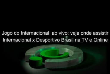 jogo do internacional ao vivo veja onde assistir internacional x desportivo brasil na tv e online pela copa sao paulo 887451