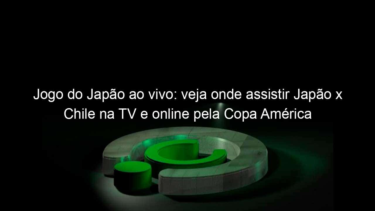 jogo do japao ao vivo veja onde assistir japao x chile na tv e online pela copa america 836832