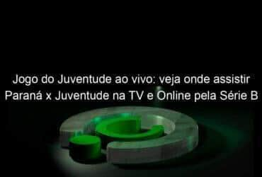 jogo do juventude ao vivo veja onde assistir parana x juventude na tv e online pela serie b 950530