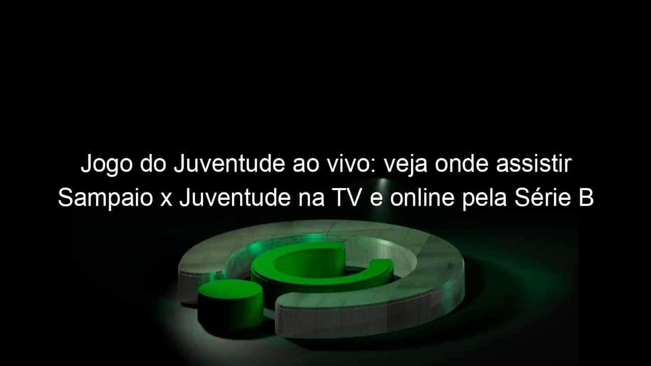 jogo do juventude ao vivo veja onde assistir sampaio x juventude na tv e online pela serie b 948669