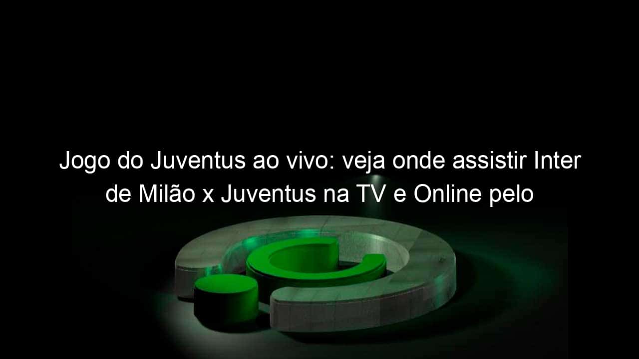 jogo do juventus ao vivo veja onde assistir inter de milao x juventus na tv e online pelo campeonato italiano 1081716