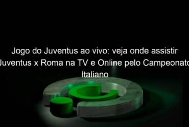 jogo do juventus ao vivo veja onde assistir juventus x roma na tv e online pelo campeonato italiano 944358