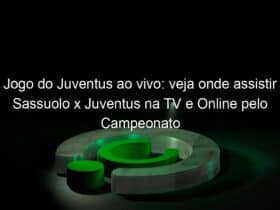 jogo do juventus ao vivo veja onde assistir sassuolo x juventus na tv e online pelo campeonato italiano 890420