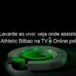 jogo do levante ao vivo veja onde assistir levante x athletic bilbao na tv e online pelo campeonato espanhol 927977