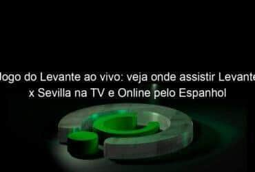 jogo do levante ao vivo veja onde assistir levante x sevilla na tv e online pelo espanhol 892010