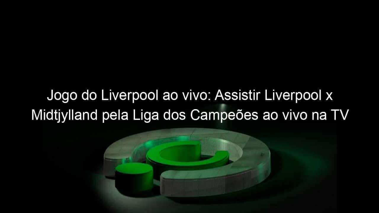 jogo do liverpool ao vivo assistir liverpool x midtjylland pela liga dos campeoes ao vivo na tv hoje 981818