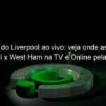 jogo do liverpool ao vivo veja onde assistir liverpool x west ham na tv e online pela premier league 983830