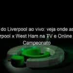 jogo do liverpool ao vivo veja onde assistir liverpool x west ham na tv e online pelo campeonato ingles 895241