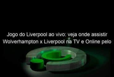 jogo do liverpool ao vivo veja onde assistir wolverhampton x liverpool na tv e online pelo campeonato ingles 889755