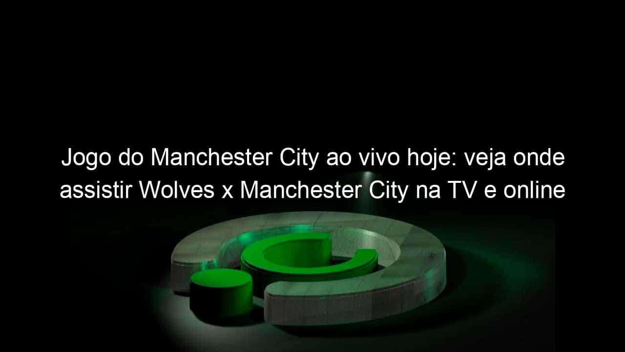 jogo do manchester city ao vivo hoje veja onde assistir wolves x manchester city na tv e online pelo ingles 966485