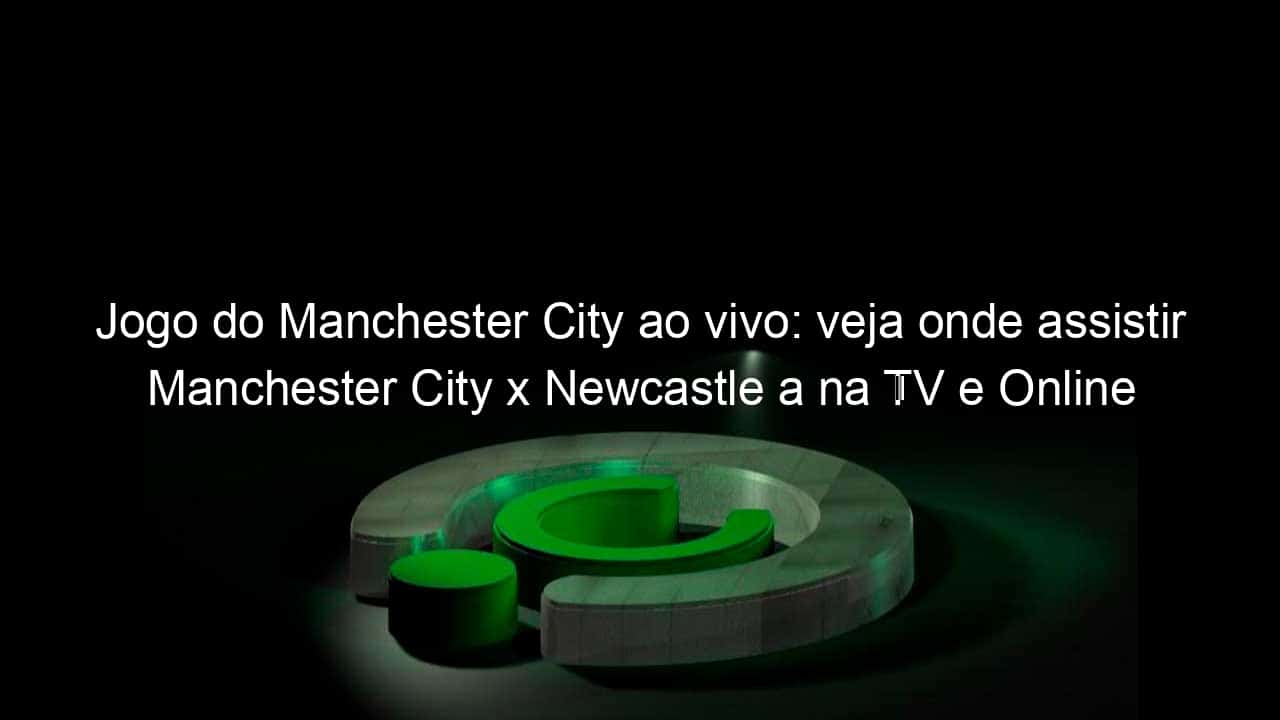 jogo do manchester city ao vivo veja onde assistir manchester city x newcastle a na tv e online pela premier league 926807