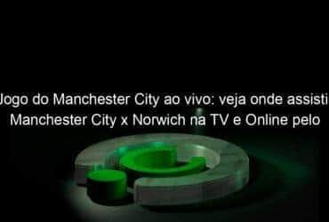 jogo do manchester city ao vivo veja onde assistir manchester city x norwich na tv e online pelo campeonato ingles 941145