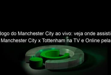 jogo do manchester city ao vivo veja onde assistir manchester city x tottenham na tv e online pela final da copa da liga inglesa 1035471