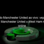 jogo do manchester united ao vivo veja onde assistir manchester united x west ham na tv e online pela ultima rodada da premier league 824443