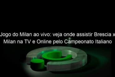 jogo do milan ao vivo veja onde assistir brescia x milan na tv e online pelo campeonato italiano 889963