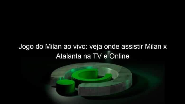 jogo do milan ao vivo veja onde assistir milan x atalanta na tv e online 940301
