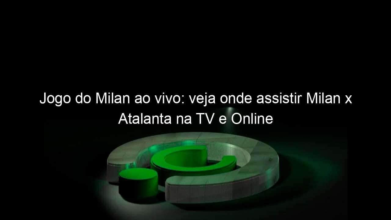 jogo do milan ao vivo veja onde assistir milan x atalanta na tv e online 940301