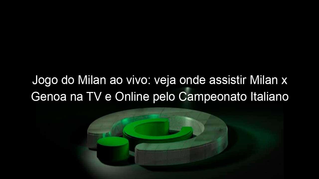 jogo do milan ao vivo veja onde assistir milan x genoa na tv e online pelo campeonato italiano 890813
