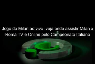 jogo do milan ao vivo veja onde assistir milan x roma tv e online pelo campeonato italiano 925403