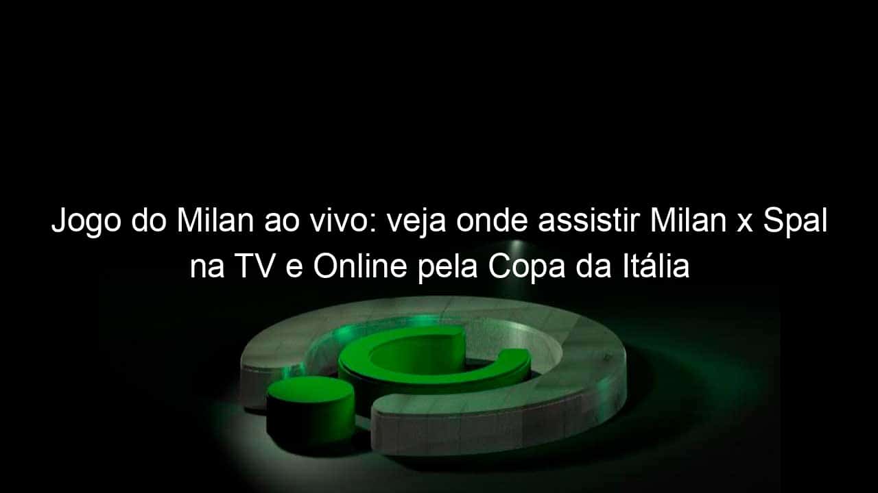 jogo do milan ao vivo veja onde assistir milan x spal na tv e online pela copa da italia 888015