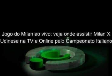 jogo do milan ao vivo veja onde assistir milan x udinese na tv e online pelo campeonato italiano 888910