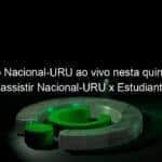 jogo do nacional uru ao vivo nesta quinta feira onde assistir nacional uru x estudiantes de merida pela libertadores 844533