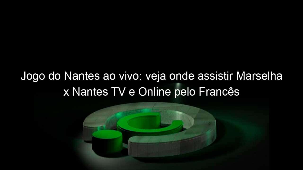 jogo do nantes ao vivo veja onde assistir marselha x nantes tv e online pelo frances 896728