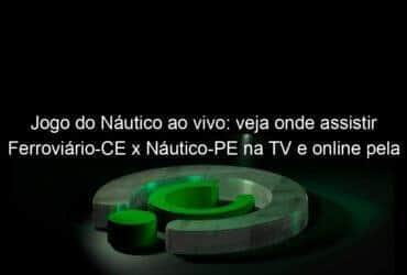 jogo do nautico ao vivo veja onde assistir ferroviario ce x nautico pe na tv e online pela serie c 841341