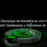 jogo do olympique de marselha ao vivo hoje veja onde assistir galatasaray x olympique de marselha na tv e online 1090708