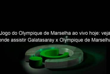 jogo do olympique de marselha ao vivo hoje veja onde assistir galatasaray x olympique de marselha na tv e online 1090708