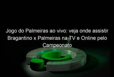jogo do palmeiras ao vivo veja onde assistir bragantino x palmeiras na tv e online pelo campeonato paulista 1121837