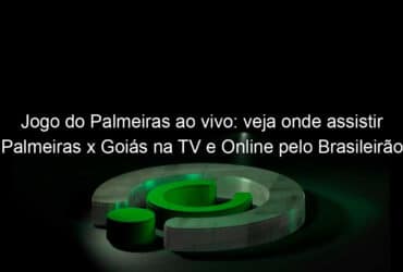jogo do palmeiras ao vivo veja onde assistir palmeiras x goias na tv e online pelo brasileirao 950783