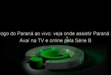 jogo do parana ao vivo veja onde assistir parana x avai na tv e online pela serie b 948679