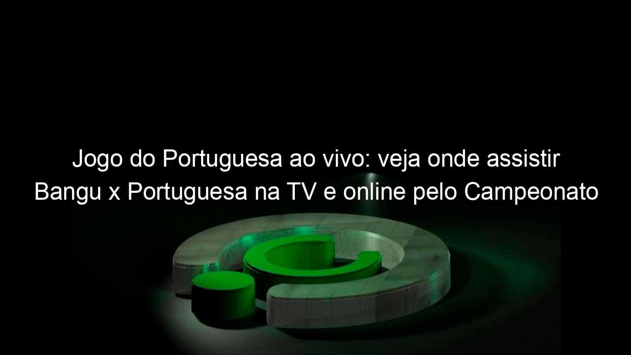 jogo do portuguesa ao vivo veja onde assistir bangu x portuguesa na tv e online pelo campeonato carioca 823843