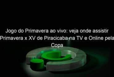 jogo do primavera ao vivo veja onde assistir primavera x xv de piracicaba na tv e online pela copa sao paulo 885053