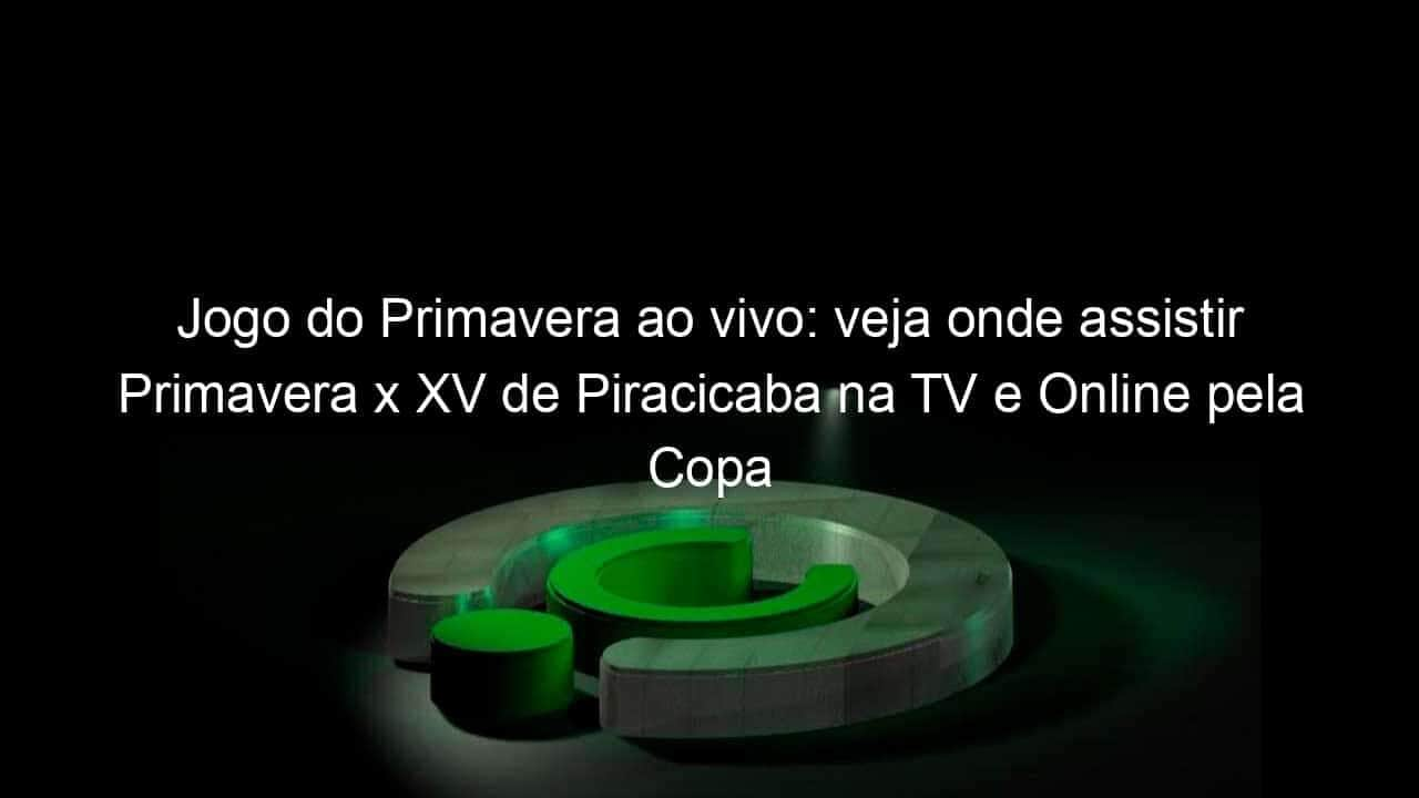 jogo do primavera ao vivo veja onde assistir primavera x xv de piracicaba na tv e online pela copa sao paulo 885053