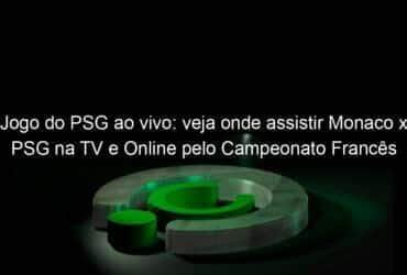 jogo do psg ao vivo veja onde assistir monaco x psg na tv e online pelo campeonato frances 888075