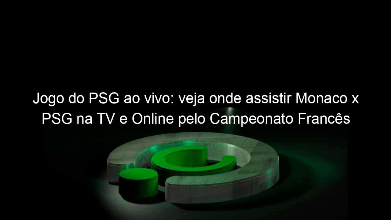 jogo do psg ao vivo veja onde assistir monaco x psg na tv e online pelo campeonato frances 888075