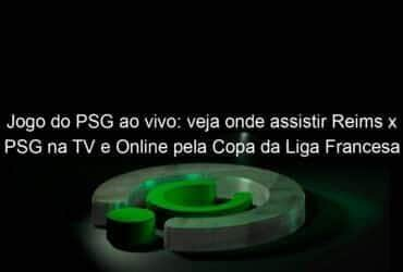 jogo do psg ao vivo veja onde assistir reims x psg na tv e online pela copa da liga francesa 889491