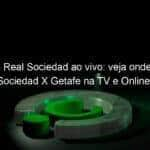 jogo do real sociedad ao vivo veja onde assistir real sociedad x getafe na tv e online neste sabado 970815