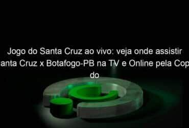 jogo do santa cruz ao vivo veja onde assistir santa cruz x botafogo pb na tv e online pela copa do nordeste 894356