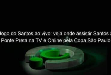 jogo do santos ao vivo veja onde assistir santos x ponte preta na tv e online pela copa sao paulo 887130