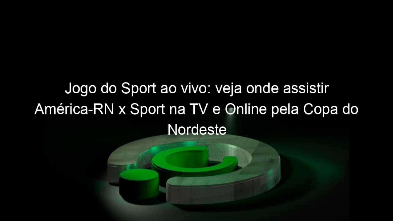 jogo do sport ao vivo veja onde assistir america rn x sport na tv e online pela copa do nordeste 894643