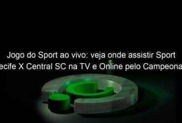 jogo do sport ao vivo veja onde assistir sport recife x central sc na tv e online pelo campeonato pernambucano 890807