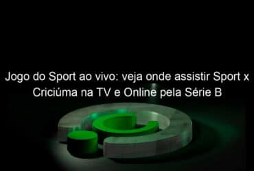 jogo do sport ao vivo veja onde assistir sport x criciuma na tv e online pela serie b 866600