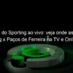 jogo do sporting ao vivo veja onde assistir sporting x pacos de ferreira na tv e online pelo portugues 921824