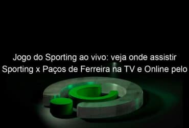 jogo do sporting ao vivo veja onde assistir sporting x pacos de ferreira na tv e online pelo portugues 921824
