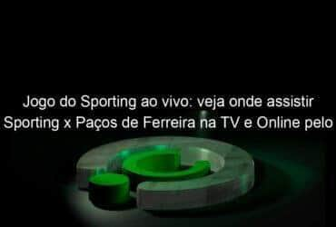 jogo do sporting ao vivo veja onde assistir sporting x pacos de ferreira na tv e online pelo portugues 921824