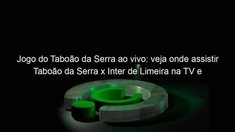 jogo do taboao da serra ao vivo veja onde assistir taboao da serra x inter de limeira na tv e online pela copa sao paulo 885055
